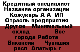 Кредитный специалист › Название организации ­ Кожукарь А.А, ИП › Отрасль предприятия ­ Другое › Минимальный оклад ­ 15 000 - Все города Работа » Вакансии   . Чувашия респ.,Алатырь г.